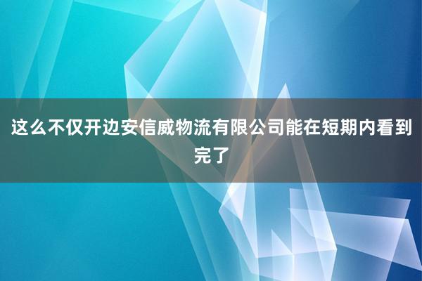 这么不仅开边安信威物流有限公司能在短期内看到完了
